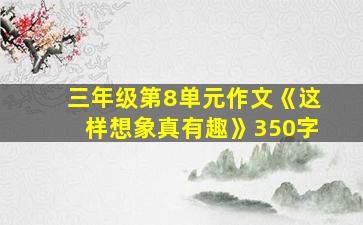 三年级第8单元作文《这样想象真有趣》350字