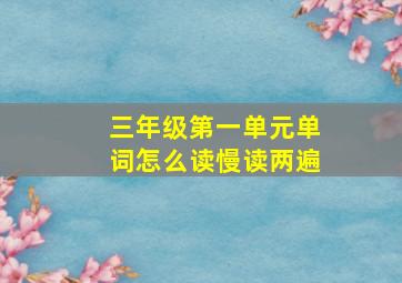 三年级第一单元单词怎么读慢读两遍