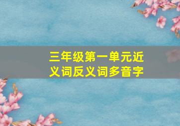 三年级第一单元近义词反义词多音字