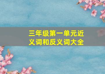 三年级第一单元近义词和反义词大全