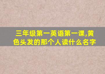 三年级第一英语第一课,黄色头发的那个人读什么名字