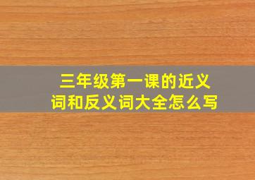 三年级第一课的近义词和反义词大全怎么写