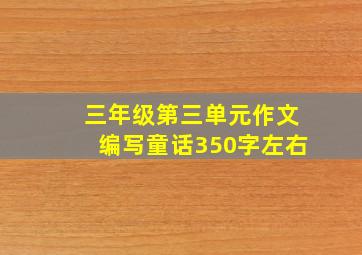 三年级第三单元作文编写童话350字左右