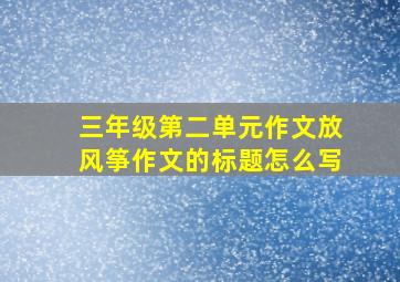 三年级第二单元作文放风筝作文的标题怎么写