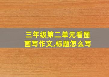 三年级第二单元看图画写作文,标题怎么写