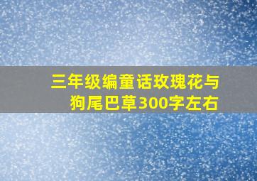 三年级编童话玫瑰花与狗尾巴草300字左右