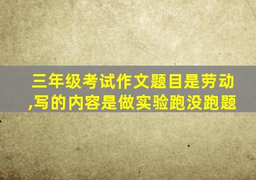 三年级考试作文题目是劳动,写的内容是做实验跑没跑题