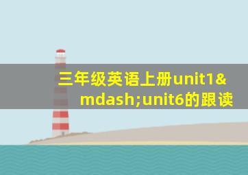 三年级英语上册unit1—unit6的跟读