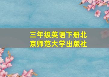 三年级英语下册北京师范大学出版社