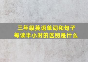 三年级英语单词和句子每读半小时的区别是什么