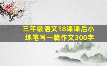 三年级语文18课课后小练笔写一篇作文300字