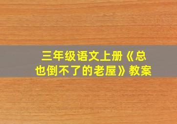 三年级语文上册《总也倒不了的老屋》教案