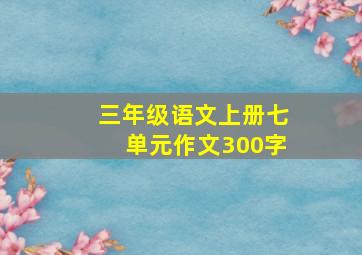 三年级语文上册七单元作文300字