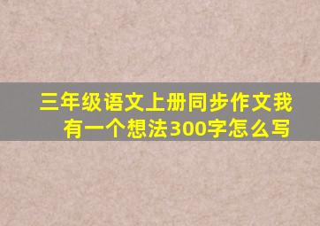 三年级语文上册同步作文我有一个想法300字怎么写