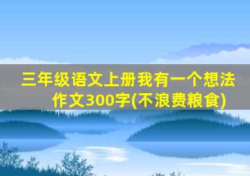 三年级语文上册我有一个想法作文300字(不浪费粮食)