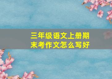 三年级语文上册期末考作文怎么写好