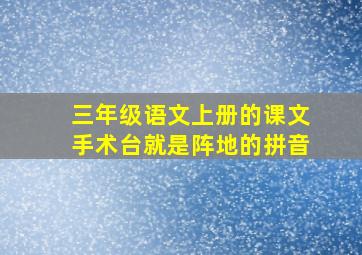 三年级语文上册的课文手术台就是阵地的拼音