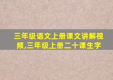 三年级语文上册课文讲解视频,三年级上册二十课生字