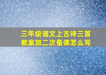 三年级语文上古诗三首教案加二次备课怎么写