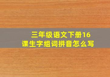 三年级语文下册16课生字组词拼音怎么写