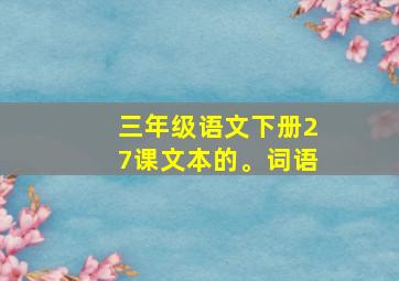 三年级语文下册27课文本的。词语