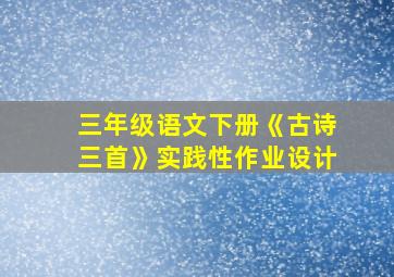 三年级语文下册《古诗三首》实践性作业设计