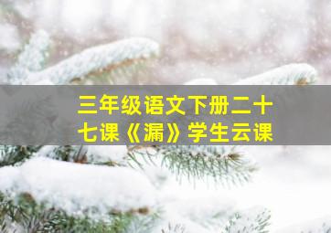 三年级语文下册二十七课《漏》学生云课