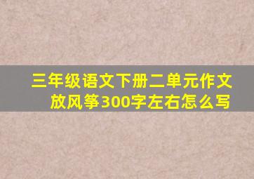 三年级语文下册二单元作文放风筝300字左右怎么写