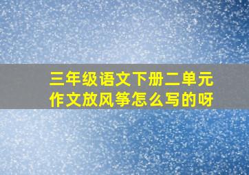 三年级语文下册二单元作文放风筝怎么写的呀