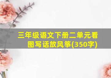 三年级语文下册二单元看图写话放风筝(350字)