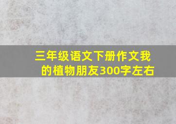 三年级语文下册作文我的植物朋友300字左右