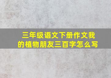 三年级语文下册作文我的植物朋友三百字怎么写