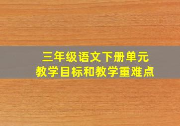 三年级语文下册单元教学目标和教学重难点