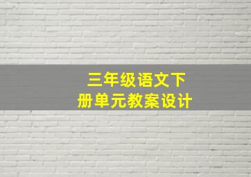 三年级语文下册单元教案设计