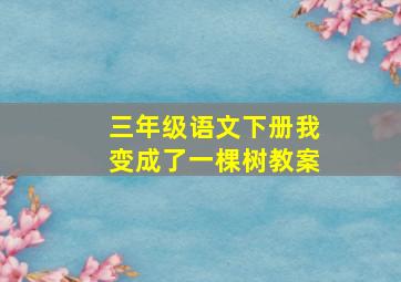 三年级语文下册我变成了一棵树教案