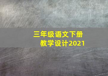 三年级语文下册教学设计2021