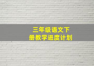 三年级语文下册教学进度计划