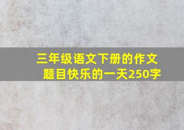 三年级语文下册的作文题目快乐的一天250字