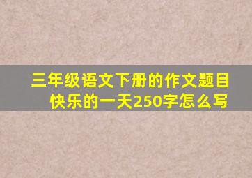 三年级语文下册的作文题目快乐的一天250字怎么写