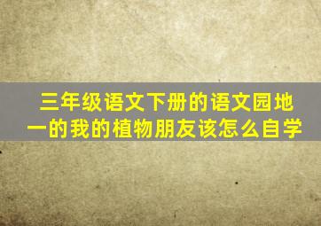 三年级语文下册的语文园地一的我的植物朋友该怎么自学