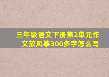 三年级语文下册第2单元作文放风筝300多字怎么写