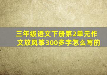 三年级语文下册第2单元作文放风筝300多字怎么写的