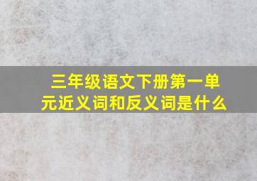 三年级语文下册第一单元近义词和反义词是什么