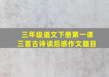 三年级语文下册第一课三首古诗读后感作文题目