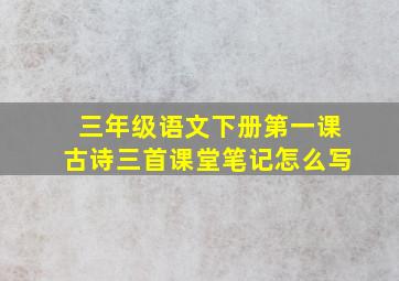 三年级语文下册第一课古诗三首课堂笔记怎么写