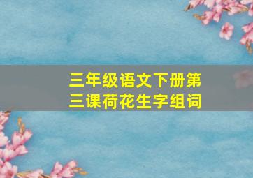 三年级语文下册第三课荷花生字组词