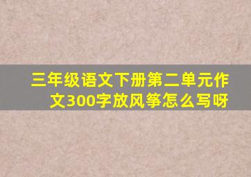 三年级语文下册第二单元作文300字放风筝怎么写呀