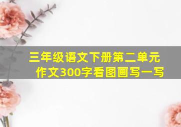 三年级语文下册第二单元作文300字看图画写一写