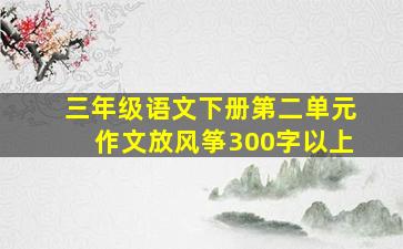 三年级语文下册第二单元作文放风筝300字以上