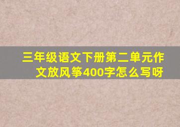 三年级语文下册第二单元作文放风筝400字怎么写呀